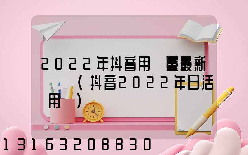 2022年抖音用戶量最新數據圖(抖音2022年日活躍用戶)