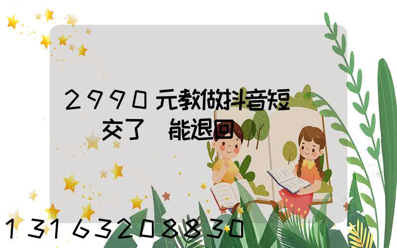 2990元教做抖音短視頻賺錢交了錢能退回來嗎