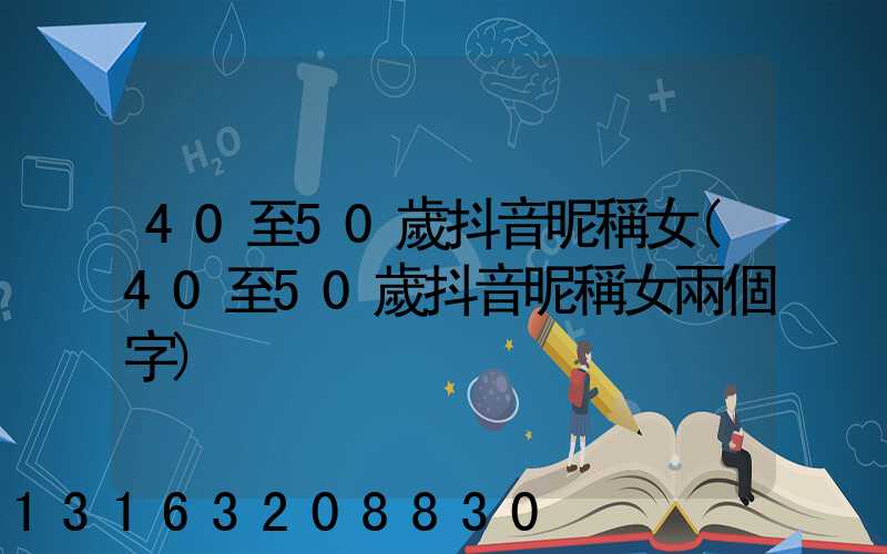 40至50歲抖音昵稱女(40至50歲抖音昵稱女兩個字)