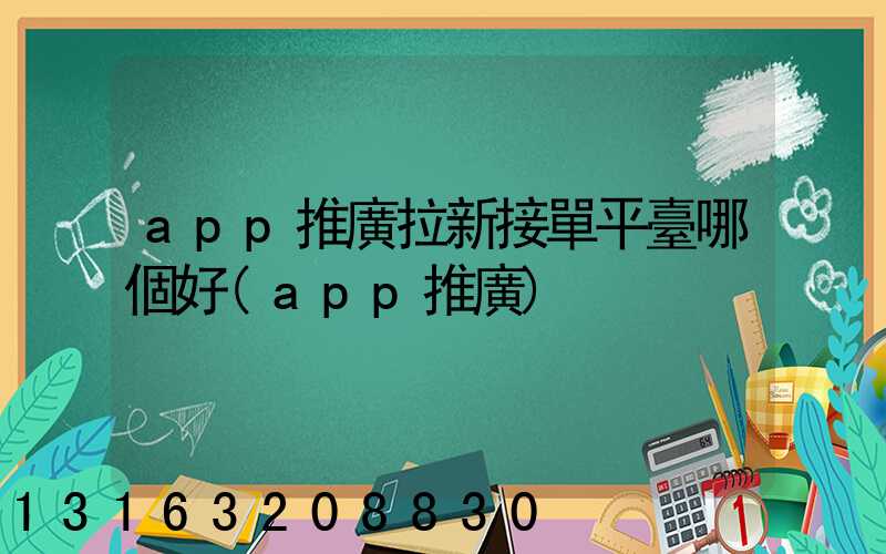 app推廣拉新接單平臺哪個好(app推廣)