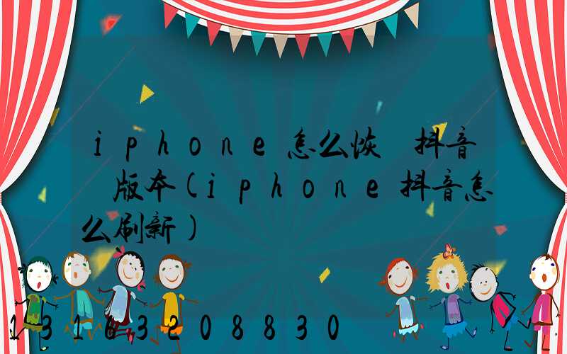 iphone怎么恢復抖音舊版本(iphone抖音怎么刷新)