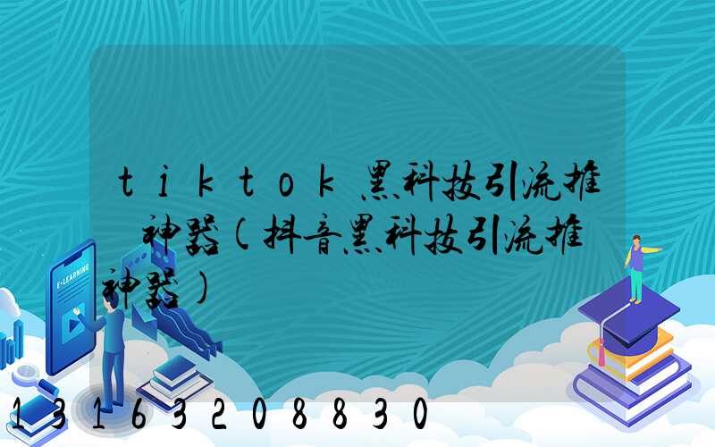 tiktok黑科技引流推廣神器(抖音黑科技引流推廣神器)