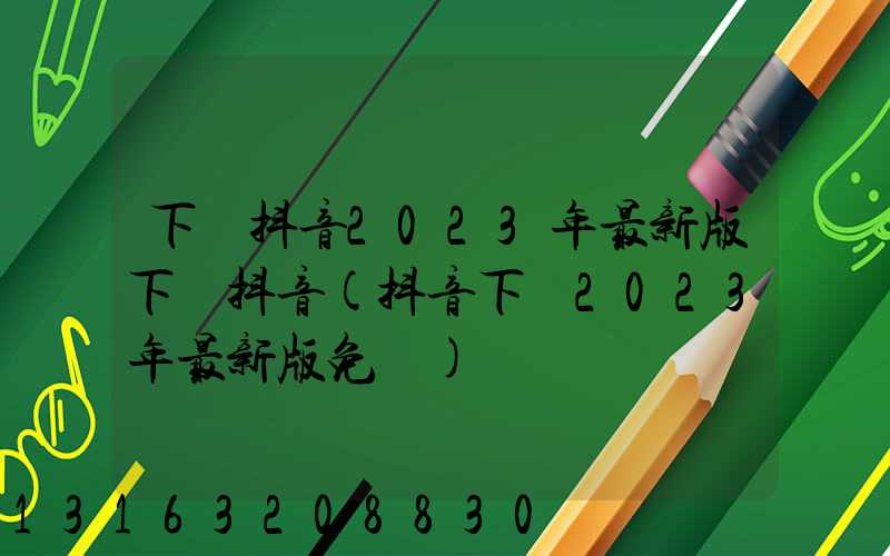 下載抖音2023年最新版下載抖音(抖音下載2023年最新版免費)