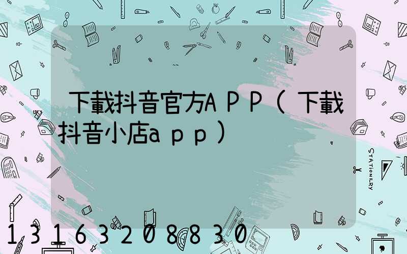 下載抖音官方APP(下載抖音小店app)