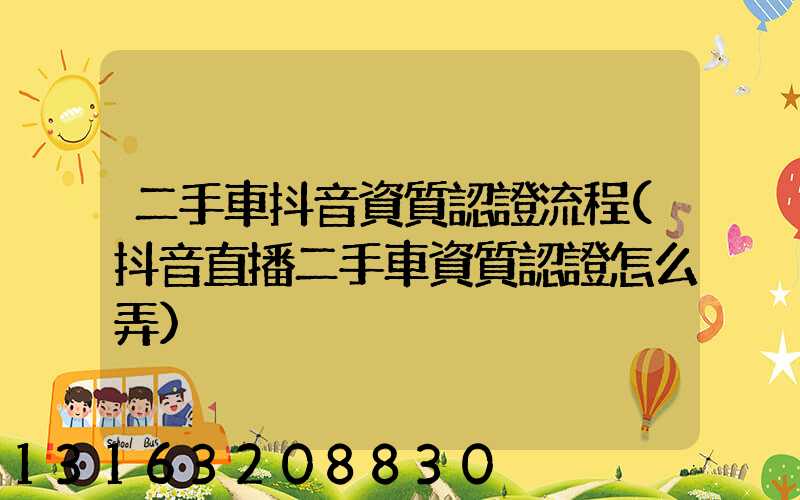 二手車抖音資質認證流程(抖音直播二手車資質認證怎么弄)