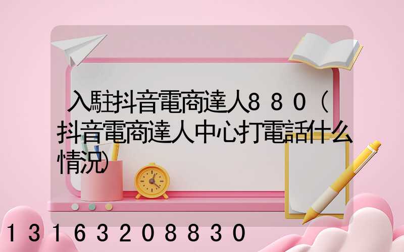 入駐抖音電商達人880(抖音電商達人中心打電話什么情況)