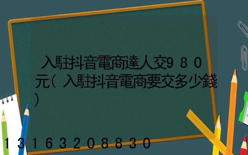 入駐抖音電商達人交980元(入駐抖音電商要交多少錢)