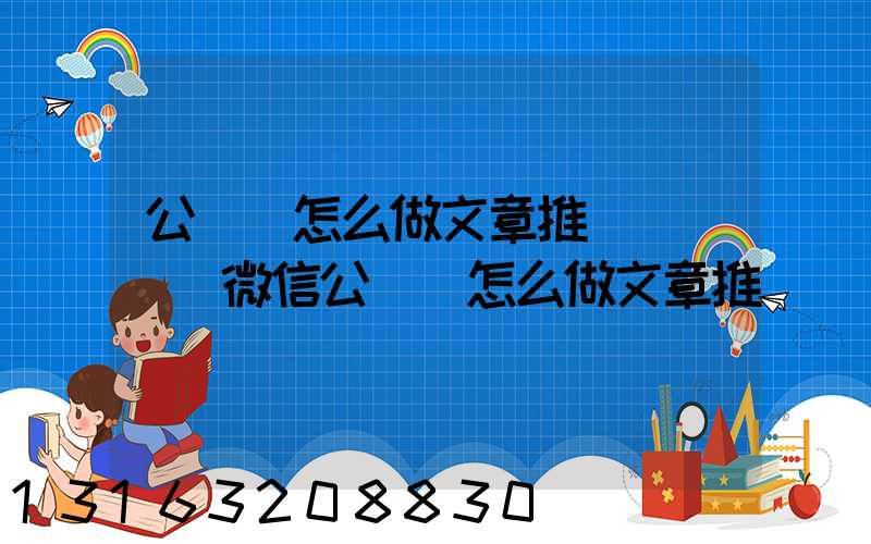 公眾號怎么做文章推廣_視頻(微信公眾號怎么做文章推廣賺錢)