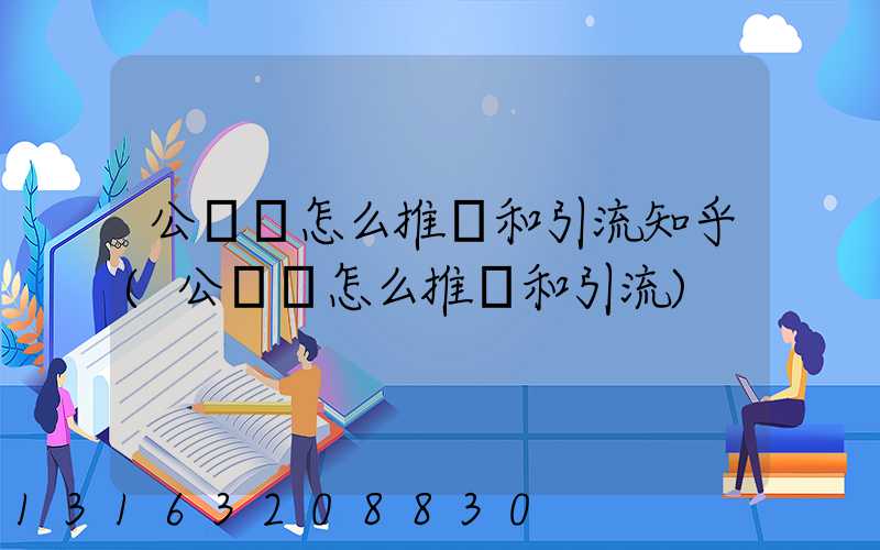 公眾號怎么推廣和引流知乎(公眾號怎么推廣和引流)