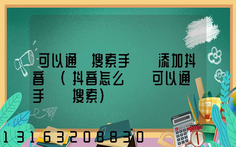 可以通過搜索手機號添加抖音嗎(抖音怎么關閉可以通過手機號搜索)