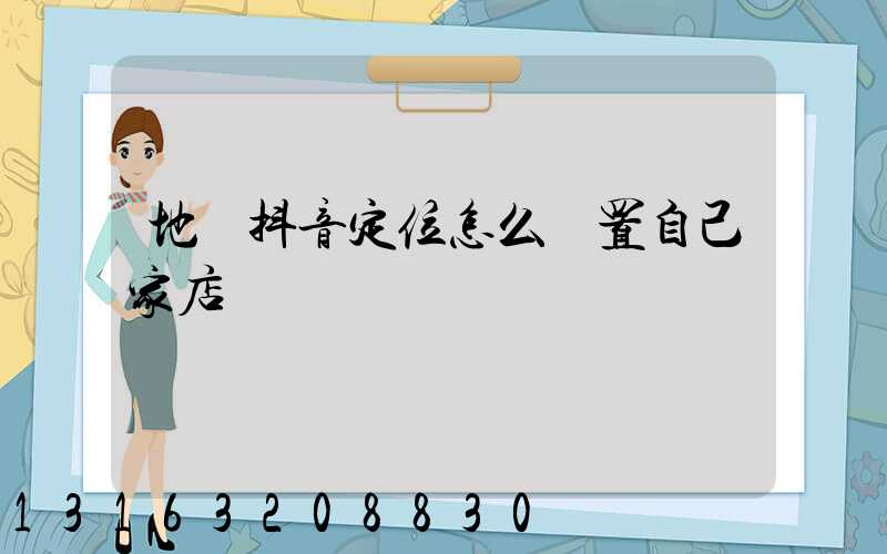 地圖抖音定位怎么設置自己家店鋪