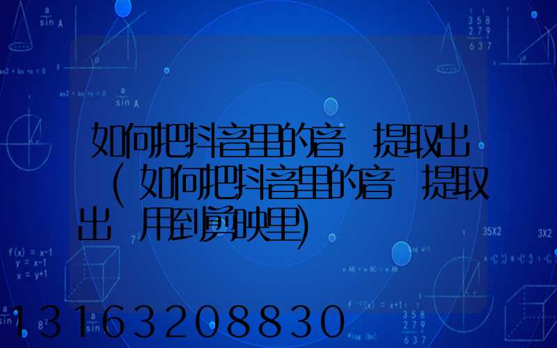 如何把抖音里的音樂提取出來(如何把抖音里的音樂提取出來用到剪映里)