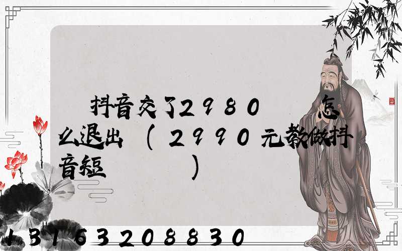 學抖音交了2980學費怎么退出來(2990元教做抖音短視頻賺錢)