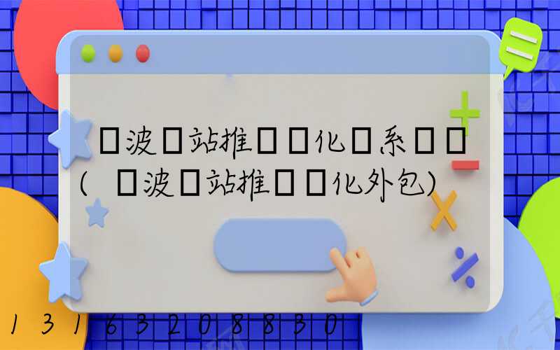 寧波網站推廣優化聯系電話(寧波網站推廣優化外包)