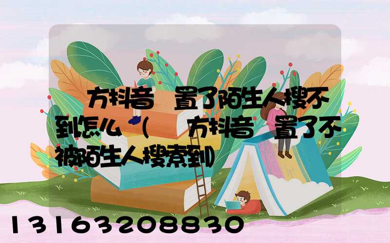 對方抖音設置了陌生人搜不到怎么辦(對方抖音設置了不被陌生人搜索到)