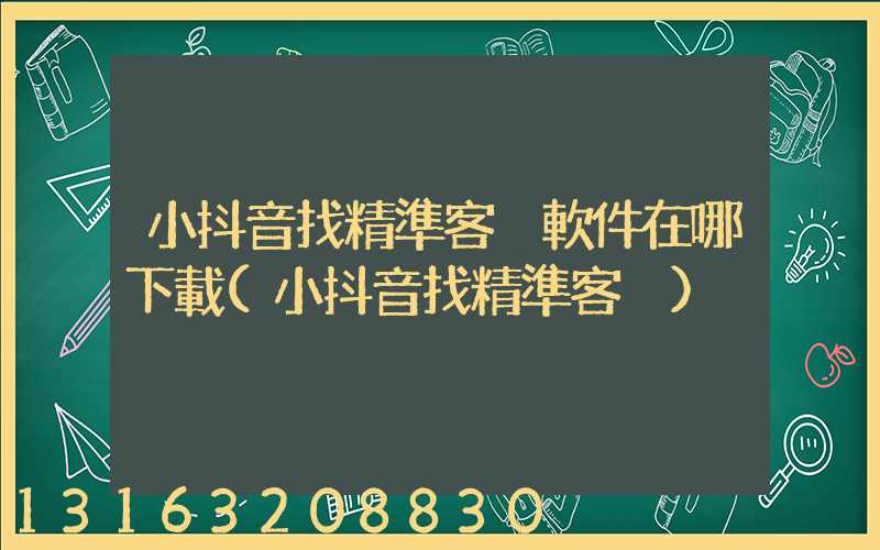 小抖音找精準客戶軟件在哪下載(小抖音找精準客戶)