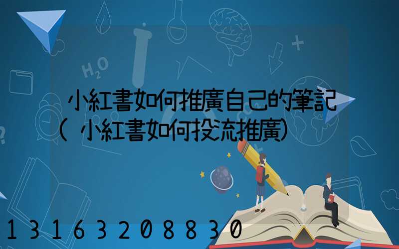 小紅書如何推廣自己的筆記(小紅書如何投流推廣)