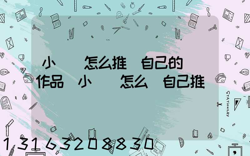 小紅書怎么推廣自己的筆記作品(小紅書怎么給自己推廣)