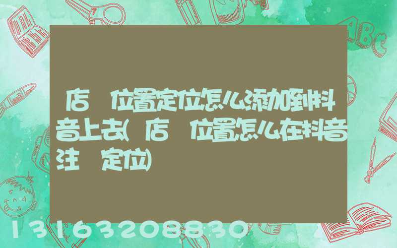 店鋪位置定位怎么添加到抖音上去(店鋪位置怎么在抖音注冊定位)