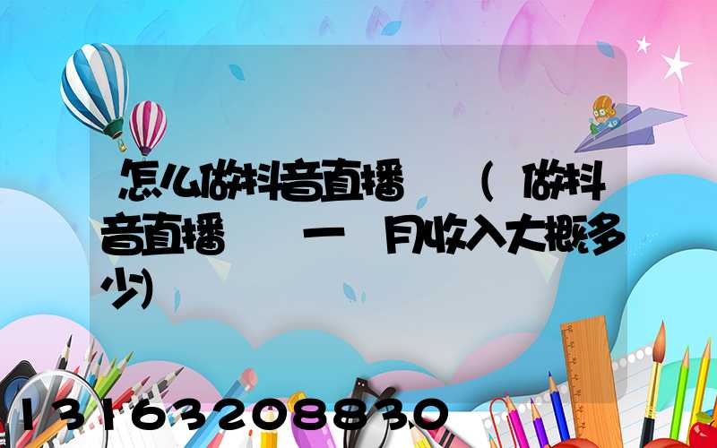 怎么做抖音直播賣貨(做抖音直播賣貨一個月收入大概多少)