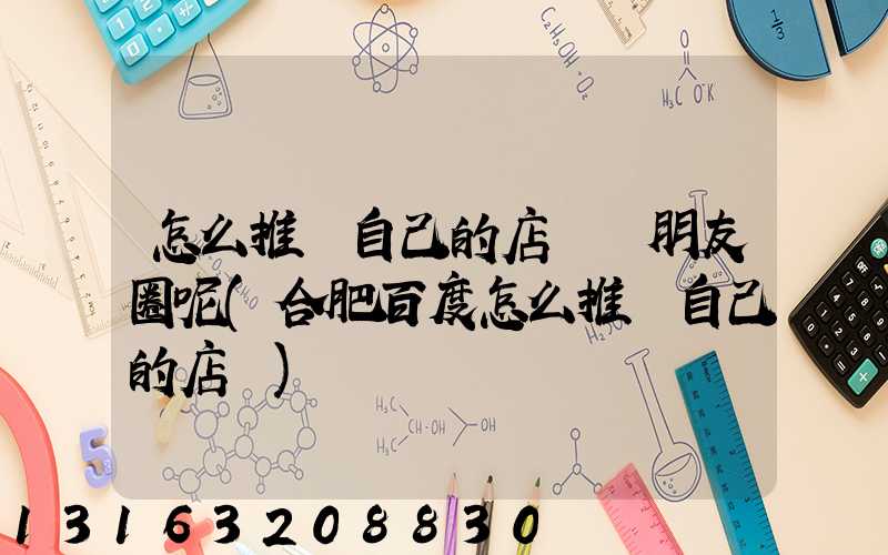 怎么推廣自己的店鋪發朋友圈呢(合肥百度怎么推廣自己的店鋪)