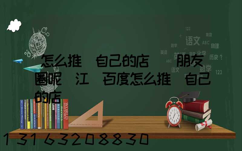 怎么推廣自己的店鋪發朋友圈呢(江門百度怎么推廣自己的店鋪)