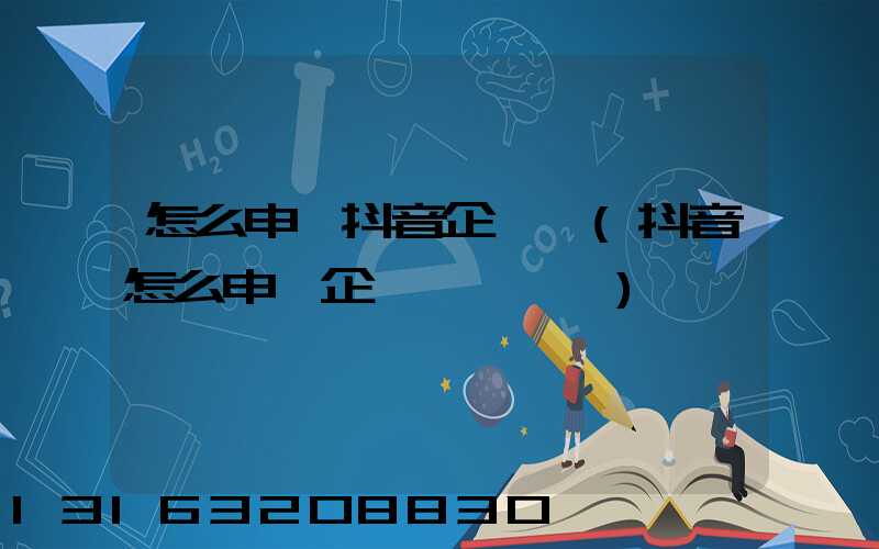 怎么申請抖音企業號(抖音怎么申請企業賬號認證)