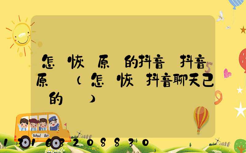 怎樣恢復原來的抖音號抖音原數據(怎樣恢復抖音聊天已刪的記錄)