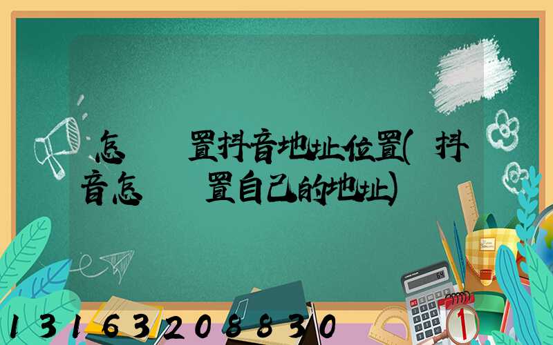 怎樣設置抖音地址位置(抖音怎樣設置自己的地址)