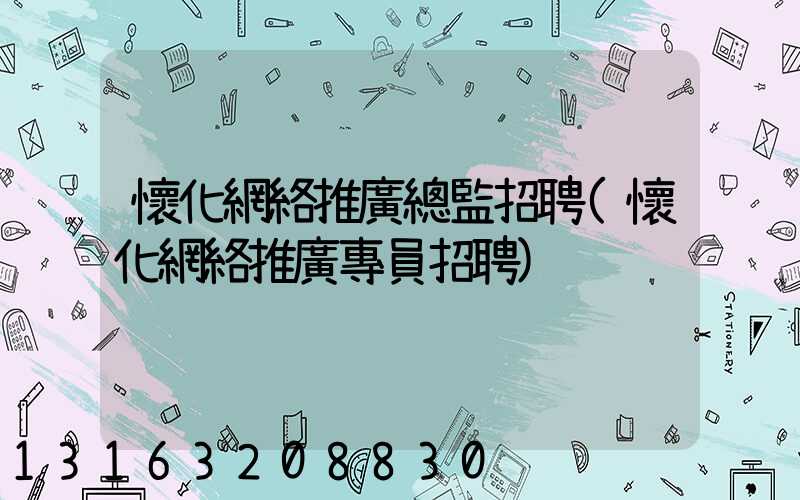 懷化網絡推廣總監招聘(懷化網絡推廣專員招聘)