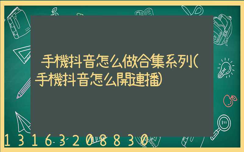 手機抖音怎么做合集系列(手機抖音怎么開連播)