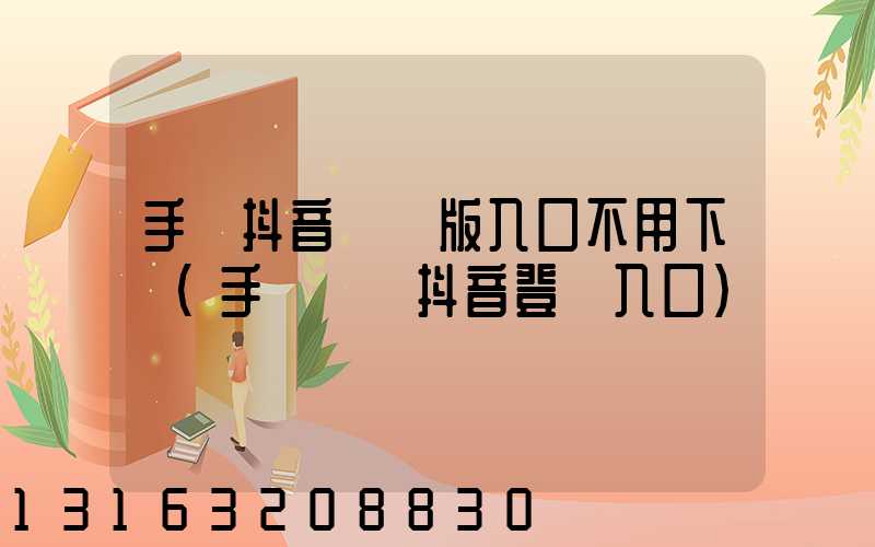 手機抖音網頁版入口不用下載(手機網頁抖音登錄入口)