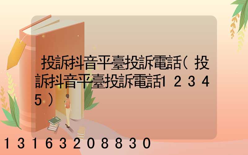 投訴抖音平臺投訴電話(投訴抖音平臺投訴電話12345)