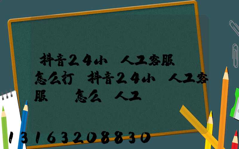 抖音24小時人工客服電話怎么打(抖音24小時人工客服電話怎么轉人工)