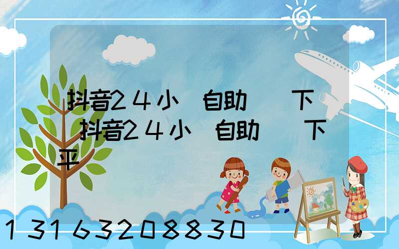 抖音24小時自助業務下單(抖音24小時自助業務下單平臺)