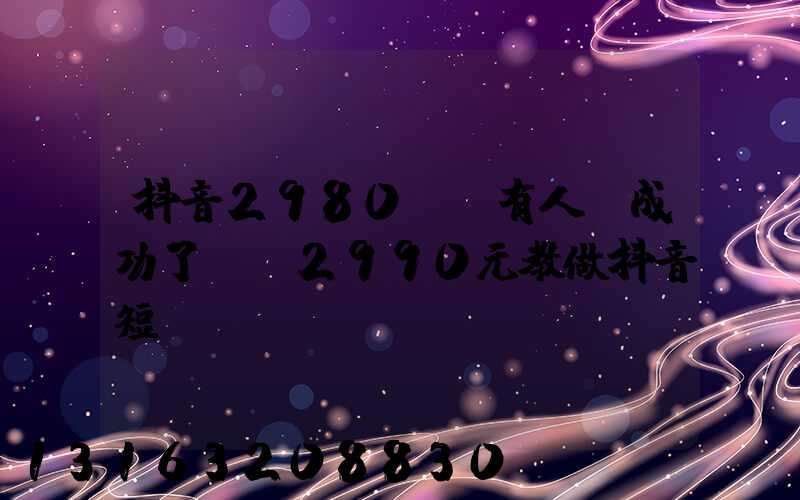 抖音2980學費有人學成功了嗎(2990元教做抖音短視頻賺錢)