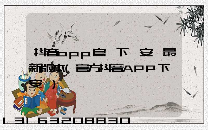 抖音app官網下載安裝最新版本(官方抖音APP下載安裝)