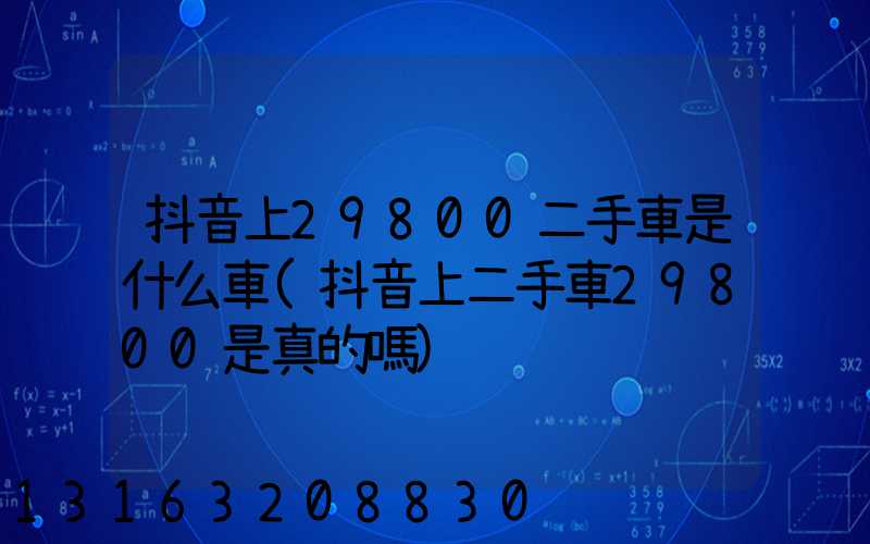 抖音上29800二手車是什么車(抖音上二手車29800是真的嗎)