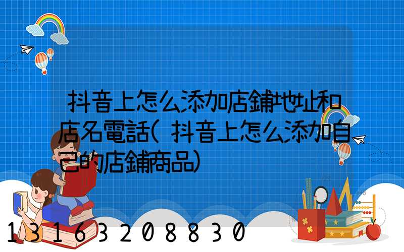 抖音上怎么添加店鋪地址和店名電話(抖音上怎么添加自己的店鋪商品)