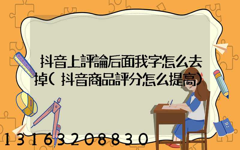 抖音上評論后面我字怎么去掉(抖音商品評分怎么提高)