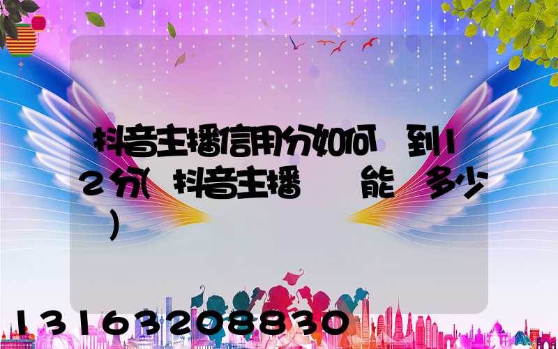 抖音主播信用分如何達到12分(抖音主播賣貨能賺多少錢)