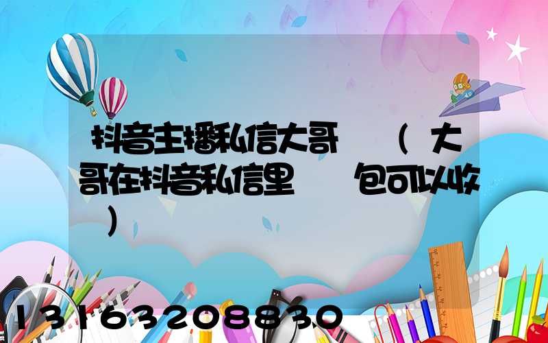 抖音主播私信大哥話術(大哥在抖音私信里發紅包可以收嗎)