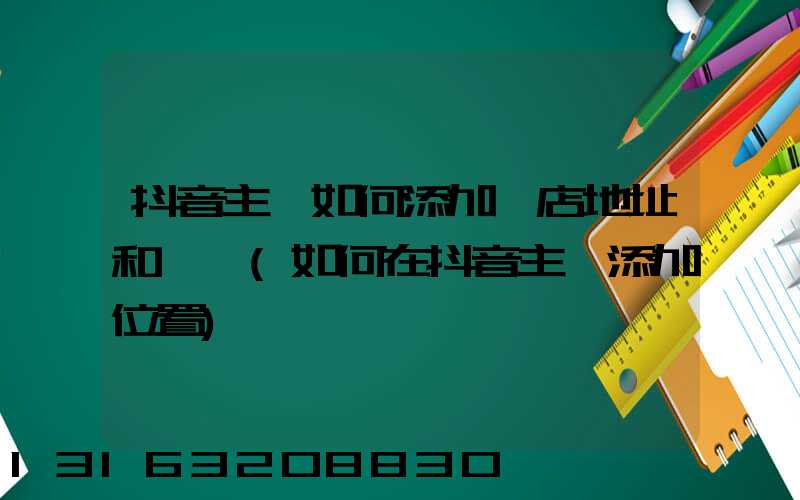 抖音主頁如何添加門店地址和電話(如何在抖音主頁添加位置)