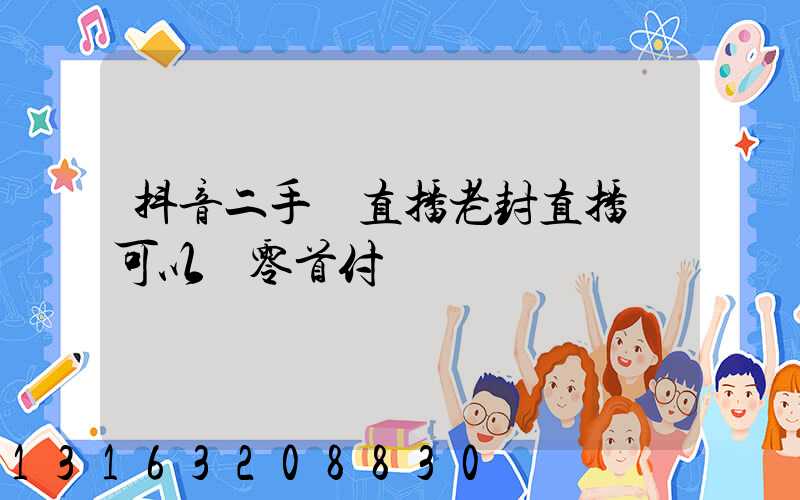 抖音二手車直播老封直播間可以說零首付嗎