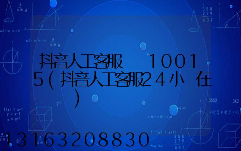 抖音人工客服電話10015(抖音人工客服24小時在線電話)