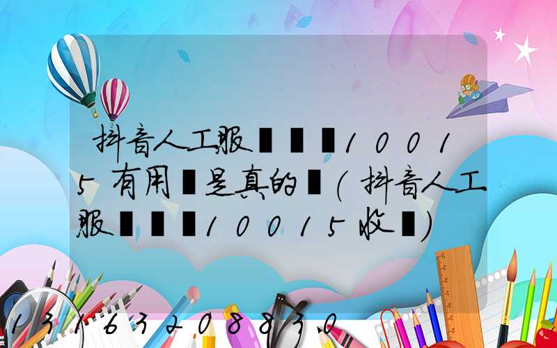 抖音人工服務電話10015有用嗎是真的嗎(抖音人工服務電話10015收費)