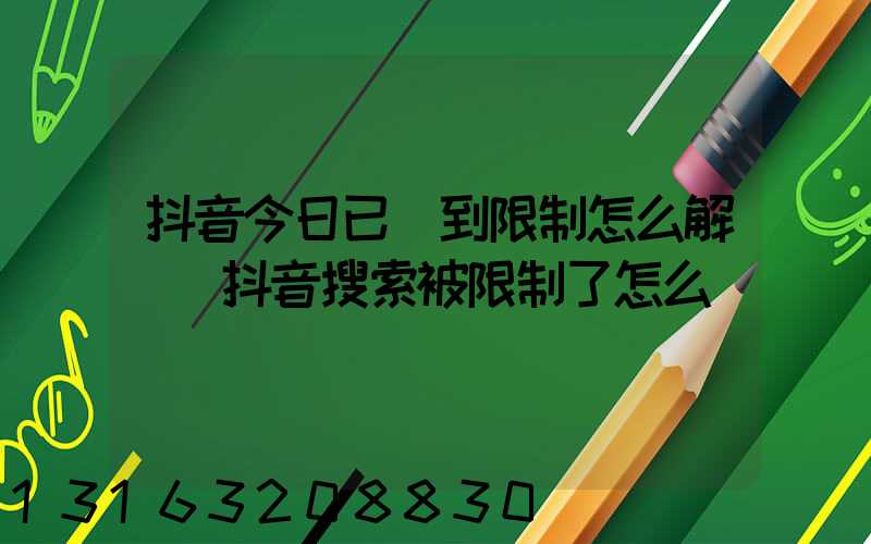 抖音今日已達到限制怎么解開(抖音搜索被限制了怎么辦)