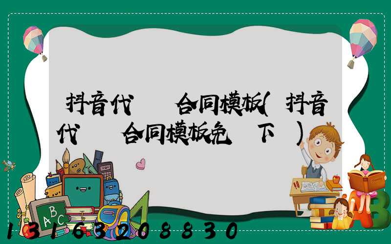 抖音代運營合同模板(抖音代運營合同模板免費下載)