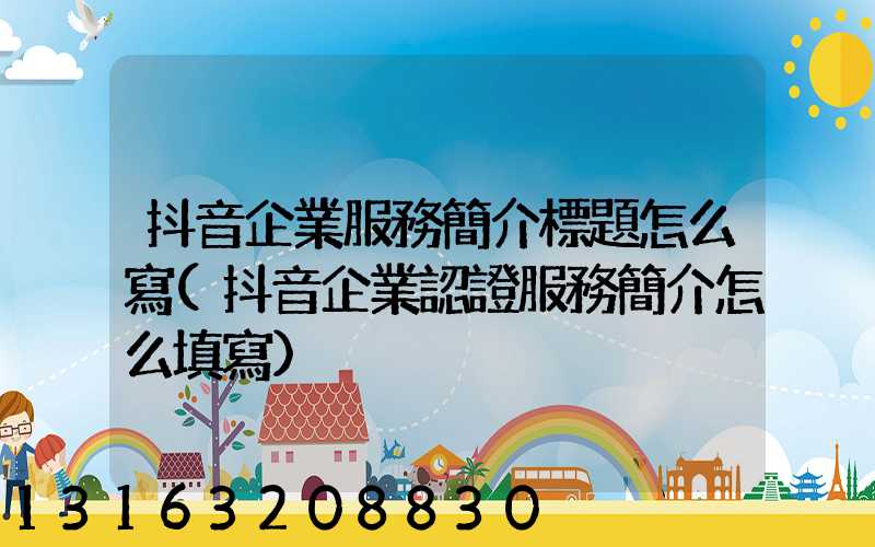 抖音企業服務簡介標題怎么寫(抖音企業認證服務簡介怎么填寫)