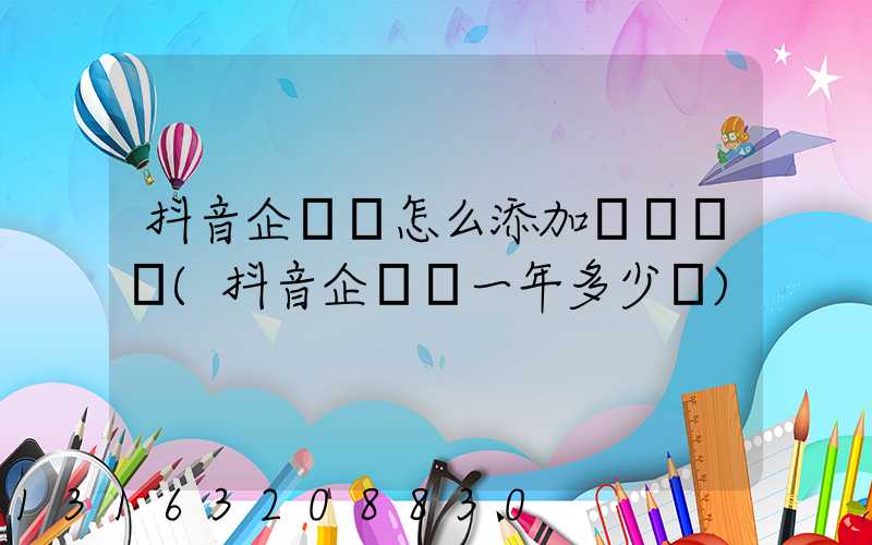 抖音企業號怎么添加電話號碼(抖音企業號一年多少錢)